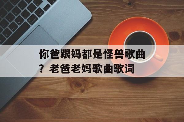 你爸跟妈都是怪兽歌曲？老爸老妈歌曲歌词-第1张图片-