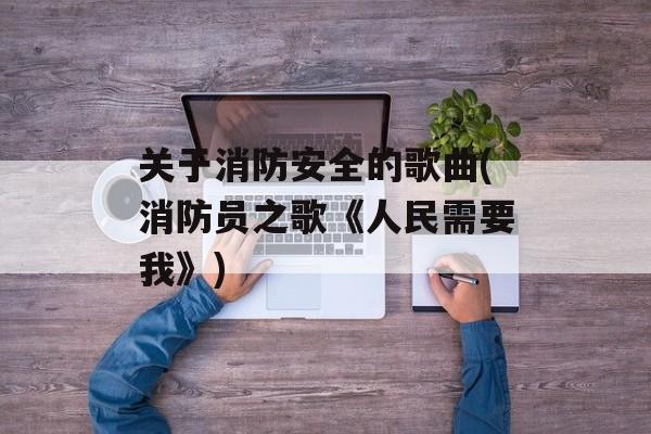 关于消防安全的歌曲(消防员之歌《人民需要我》)-第1张图片-
