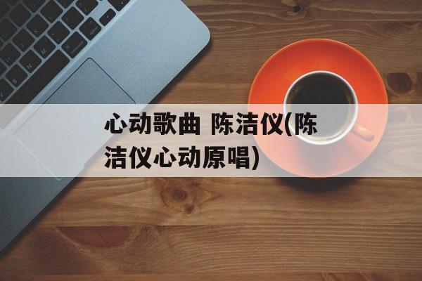 心动歌曲 陈洁仪(陈洁仪心动原唱)-第1张图片-