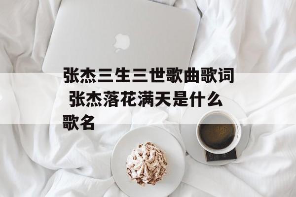 张杰三生三世歌曲歌词 张杰落花满天是什么歌名-第1张图片-