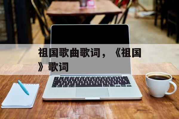 祖国歌曲歌词，《祖国》歌词-第1张图片-