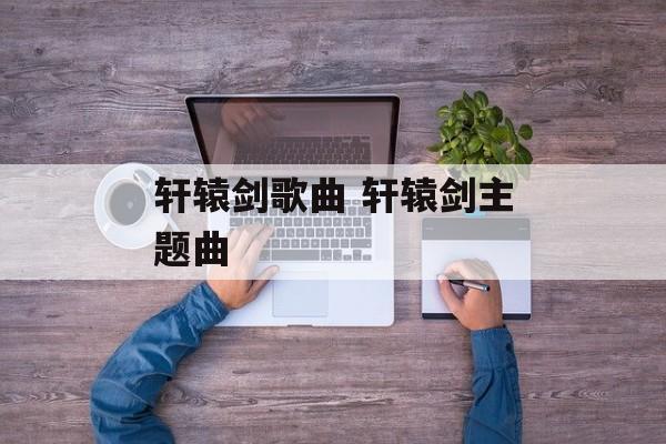 轩辕剑歌曲 轩辕剑主题曲-第1张图片-