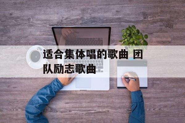 适合集体唱的歌曲 团队励志歌曲-第1张图片-