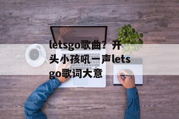 letsgo歌曲？开头小孩吼一声letsgo歌词大意-第1张图片-