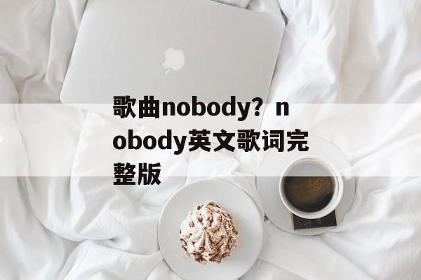 歌曲nobody？nobody英文歌词完整版-第1张图片-