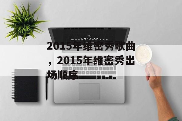 2015年维密秀歌曲，2015年维密秀出场顺序-第1张图片-