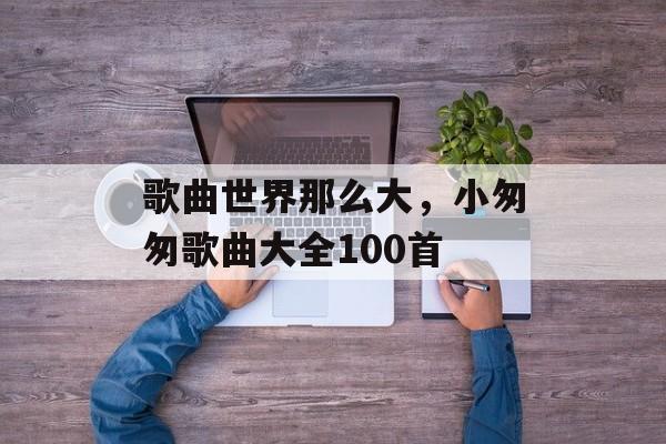 歌曲世界那么大，小匆匆歌曲大全100首-第1张图片-