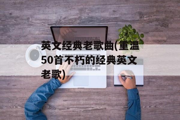 英文经典老歌曲(重温50首不朽的经典英文老歌)-第1张图片-