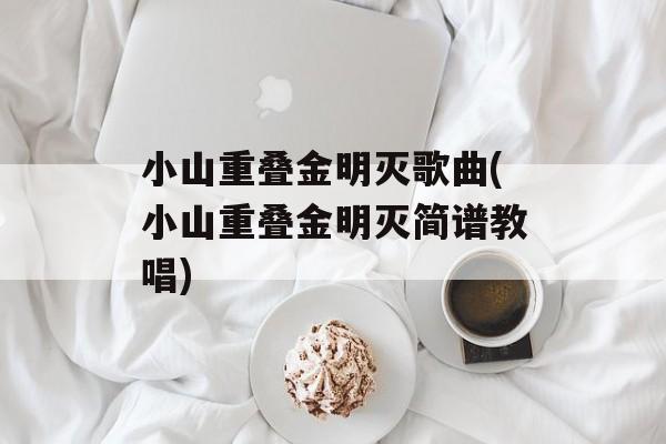 小山重叠金明灭歌曲(小山重叠金明灭简谱教唱)-第1张图片-