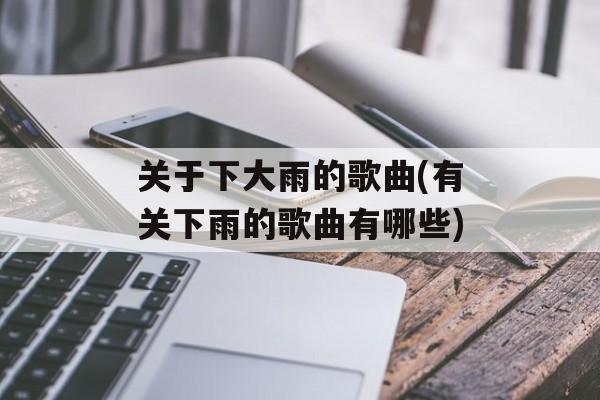 关于下大雨的歌曲(有关下雨的歌曲有哪些)-第1张图片-