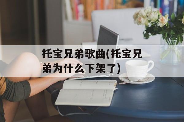 托宝兄弟歌曲(托宝兄弟为什么下架了)-第1张图片-