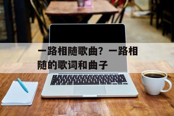 一路相随歌曲？一路相随的歌词和曲子-第1张图片-