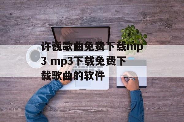 许巍歌曲免费下载mp3 mp3下载免费下载歌曲的软件-第1张图片-