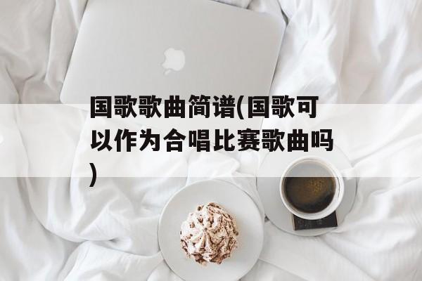 国歌歌曲简谱(国歌可以作为合唱比赛歌曲吗)-第1张图片-
