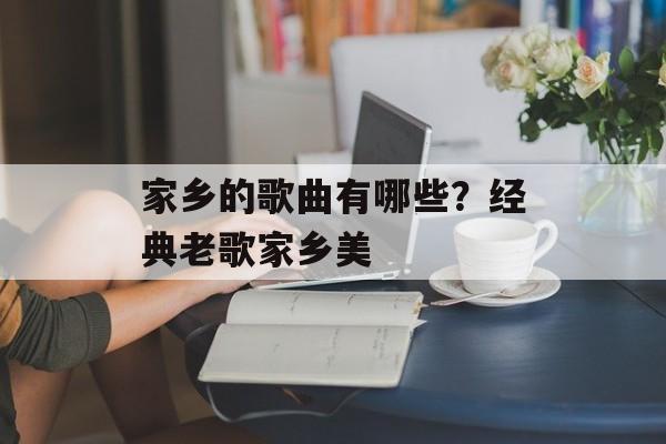 家乡的歌曲有哪些？经典老歌家乡美-第1张图片-