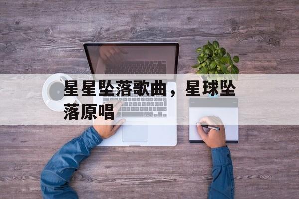 星星坠落歌曲，星球坠落原唱-第1张图片-
