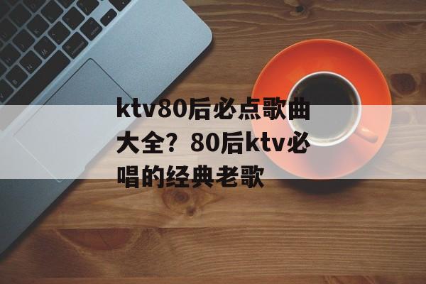 ktv80后必点歌曲大全？80后ktv必唱的经典老歌-第1张图片-