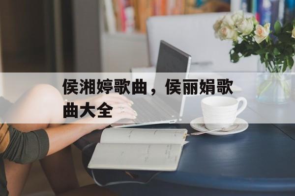 侯湘婷歌曲，侯丽娟歌曲大全-第1张图片-