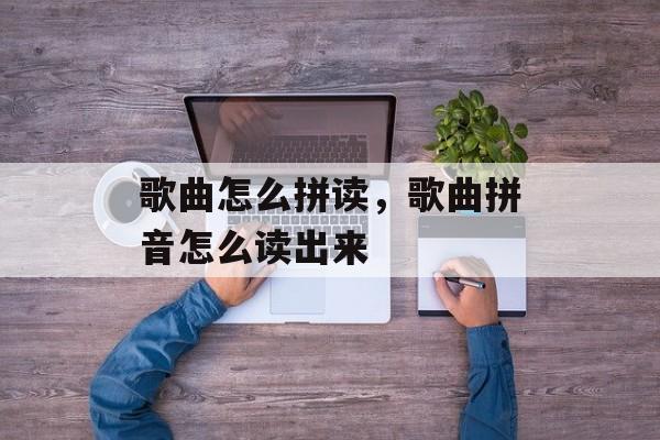 歌曲怎么拼读，歌曲拼音怎么读出来-第1张图片-