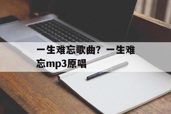一生难忘歌曲？一生难忘mp3原唱-第1张图片-