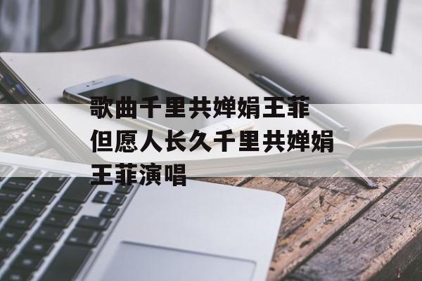 歌曲千里共婵娟王菲 但愿人长久千里共婵娟王菲演唱-第1张图片-