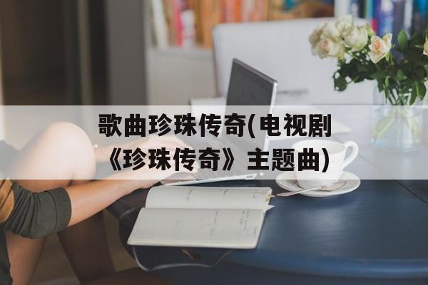 歌曲珍珠传奇(电视剧《珍珠传奇》主题曲)-第1张图片-