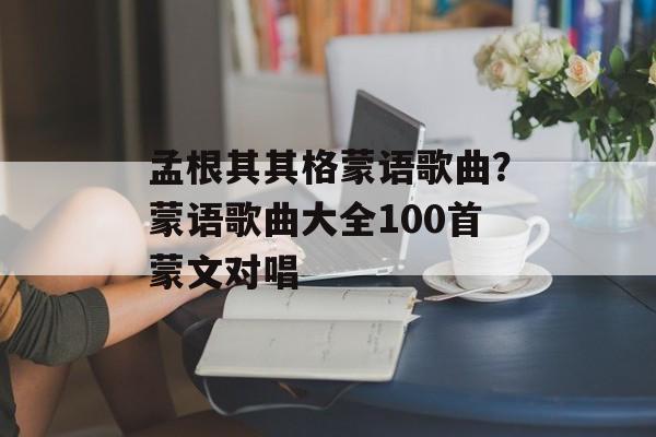孟根其其格蒙语歌曲？蒙语歌曲大全100首蒙文对唱-第1张图片-