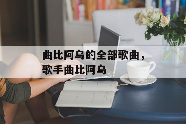 曲比阿乌的全部歌曲，歌手曲比阿乌-第1张图片-