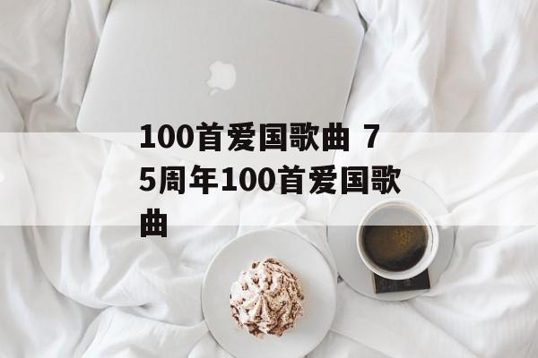 100首爱国歌曲 75周年100首爱国歌曲-第1张图片-