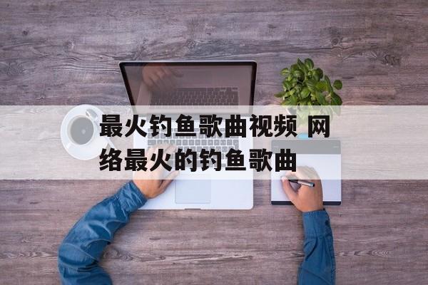 最火钓鱼歌曲视频 网络最火的钓鱼歌曲-第1张图片-