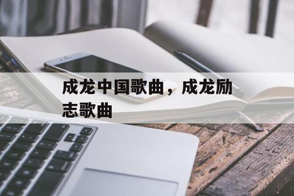 成龙中国歌曲，成龙励志歌曲-第1张图片-