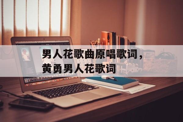 男人花歌曲原唱歌词，黄勇男人花歌词-第1张图片-