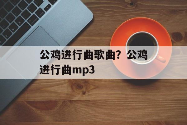 公鸡进行曲歌曲？公鸡进行曲mp3-第1张图片-