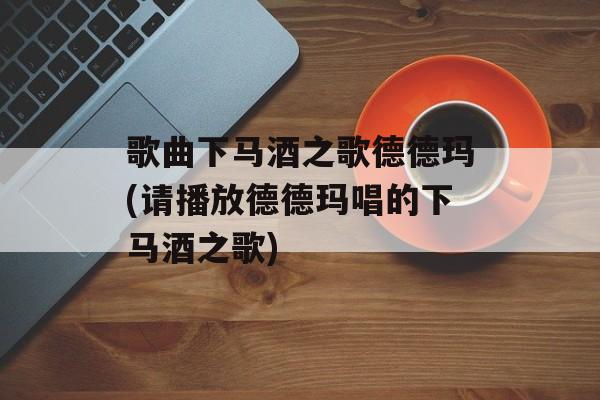 歌曲下马酒之歌德德玛(请播放德德玛唱的下马酒之歌)-第1张图片-