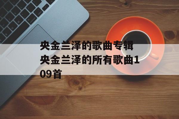 央金兰泽的歌曲专辑 央金兰泽的所有歌曲109首-第1张图片-