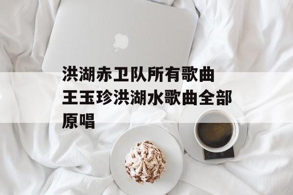 洪湖赤卫队所有歌曲 王玉珍洪湖水歌曲全部原唱-第1张图片-