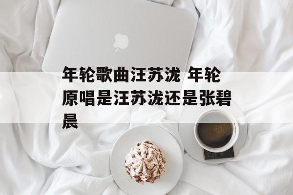 年轮歌曲汪苏泷 年轮原唱是汪苏泷还是张碧晨-第1张图片-