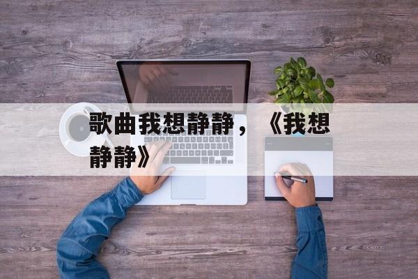 歌曲我想静静，《我想静静》-第1张图片-