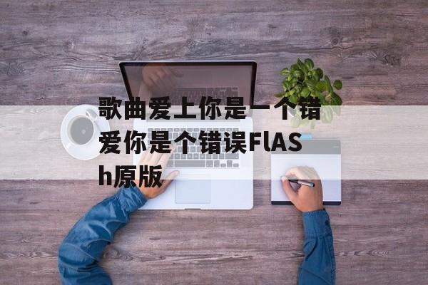 歌曲爱上你是一个错 爱你是个错误FlASh原版-第1张图片-