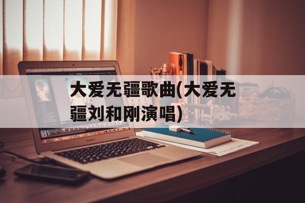 大爱无疆歌曲(大爱无疆刘和刚演唱)-第1张图片-
