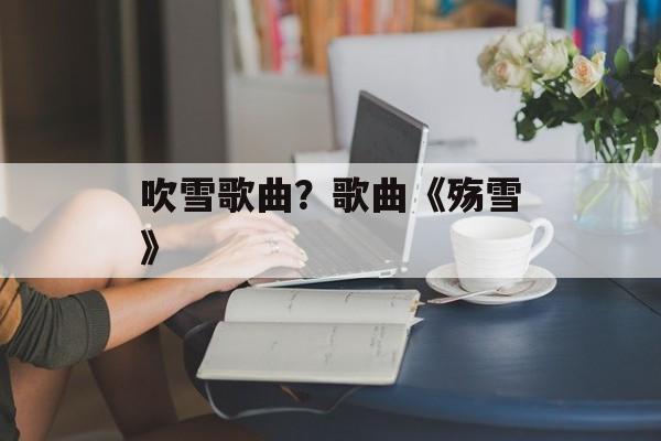 吹雪歌曲？歌曲《殇雪》-第1张图片-