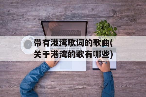 带有港湾歌词的歌曲(关于港湾的歌有哪些)-第1张图片-