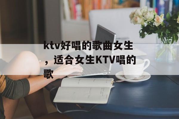 ktv好唱的歌曲女生，适合女生KTV唱的歌-第1张图片-