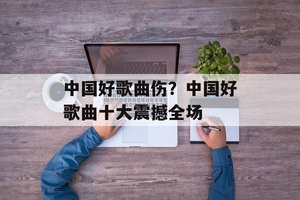 中国好歌曲伤？中国好歌曲十大震撼全场-第1张图片-