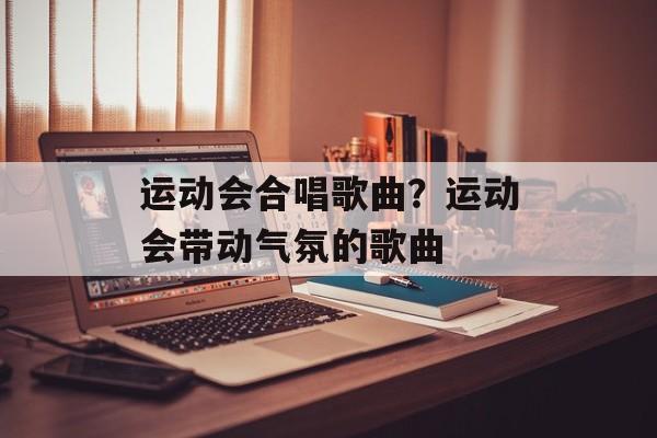 运动会合唱歌曲？运动会带动气氛的歌曲-第1张图片-