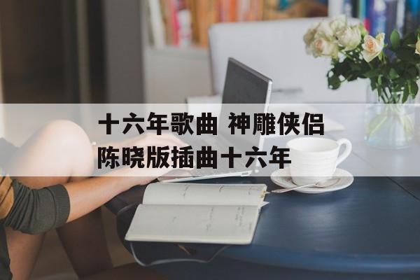 十六年歌曲 神雕侠侣陈晓版插曲十六年-第1张图片-