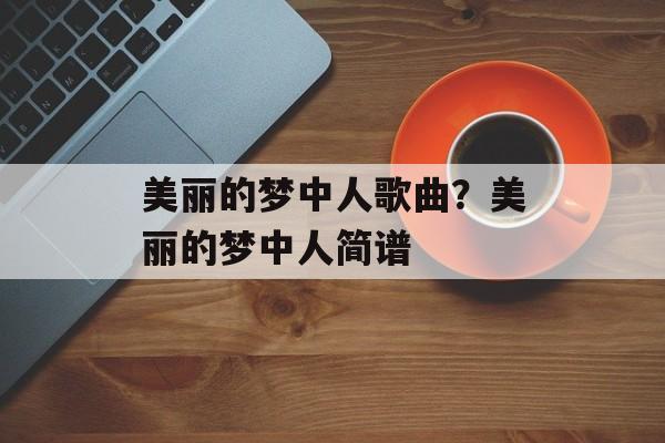 美丽的梦中人歌曲？美丽的梦中人简谱-第1张图片-