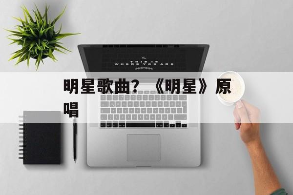 明星歌曲？《明星》原唱-第1张图片-