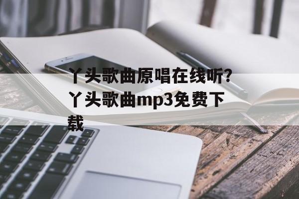 丫头歌曲原唱在线听？丫头歌曲mp3免费下载-第1张图片-
