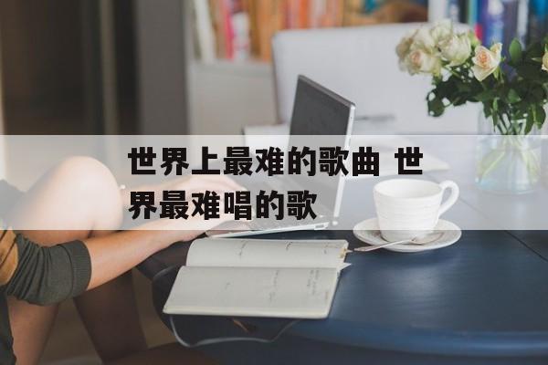 世界上最难的歌曲 世界最难唱的歌-第1张图片-